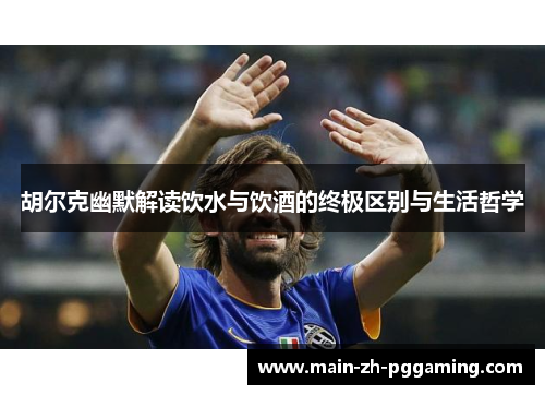 胡尔克幽默解读饮水与饮酒的终极区别与生活哲学