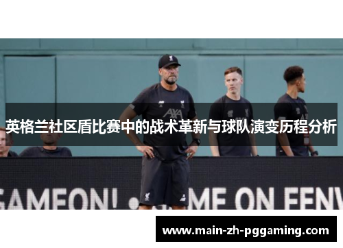 英格兰社区盾比赛中的战术革新与球队演变历程分析