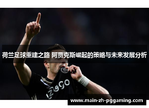 荷兰足球重建之路 阿贾克斯崛起的策略与未来发展分析