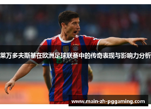 莱万多夫斯基在欧洲足球联赛中的传奇表现与影响力分析