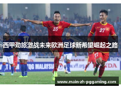 西甲劲旅激战未来欧洲足球新希望崛起之路
