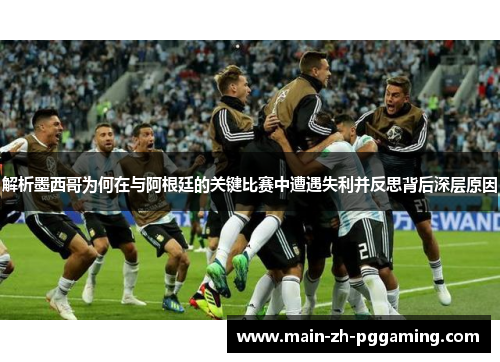 解析墨西哥为何在与阿根廷的关键比赛中遭遇失利并反思背后深层原因