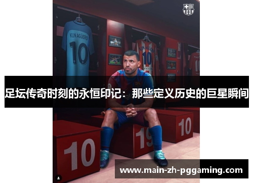 足坛传奇时刻的永恒印记：那些定义历史的巨星瞬间