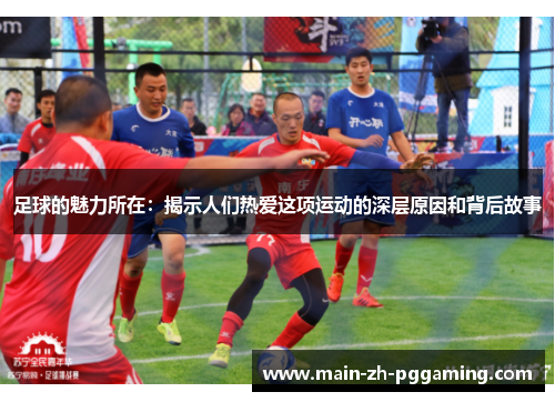 足球的魅力所在：揭示人们热爱这项运动的深层原因和背后故事