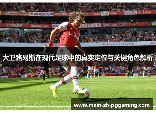 大卫路易斯在现代足球中的真实定位与关键角色解析