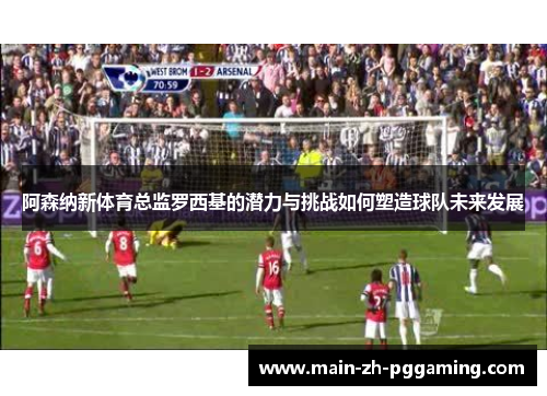 阿森纳新体育总监罗西基的潜力与挑战如何塑造球队未来发展