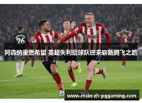 阿森纳重燃希望 英超失利后球队迎来崭新腾飞之路