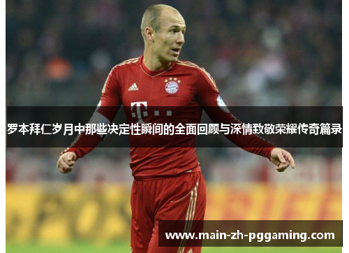 罗本拜仁岁月中那些决定性瞬间的全面回顾与深情致敬荣耀传奇篇录