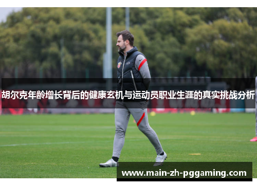 胡尔克年龄增长背后的健康玄机与运动员职业生涯的真实挑战分析