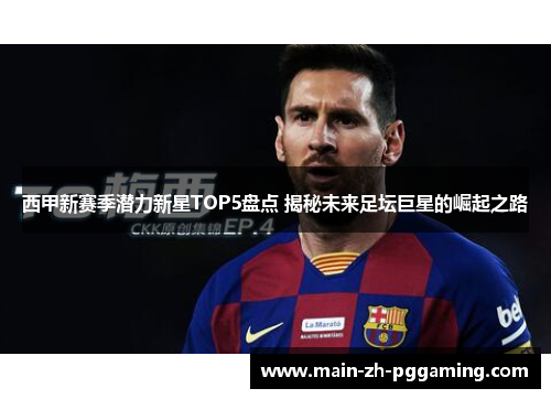 西甲新赛季潜力新星TOP5盘点 揭秘未来足坛巨星的崛起之路