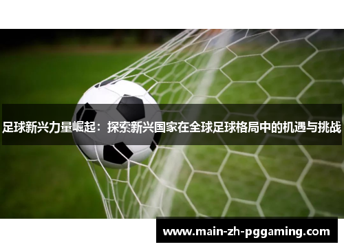 足球新兴力量崛起：探索新兴国家在全球足球格局中的机遇与挑战