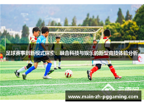 足球赛事创新模式探索：融合科技与娱乐的新型竞技体验分析