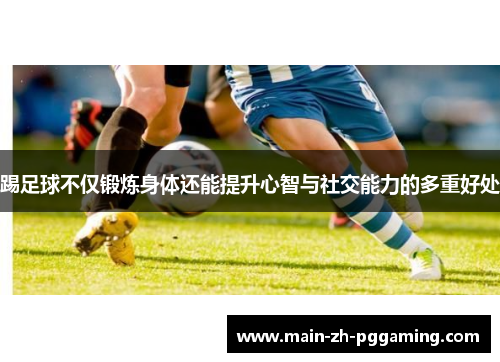 踢足球不仅锻炼身体还能提升心智与社交能力的多重好处