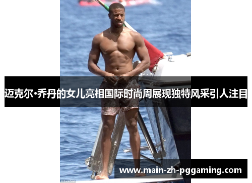 迈克尔·乔丹的女儿亮相国际时尚周展现独特风采引人注目