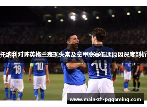 托纳利对阵英格兰表现失常及意甲联赛低迷原因深度剖析