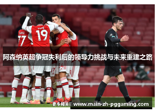 阿森纳英超争冠失利后的领导力挑战与未来重建之路