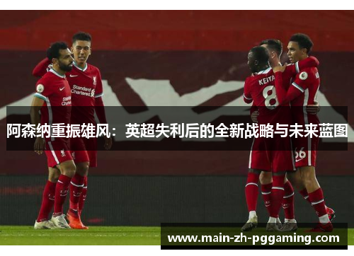 阿森纳重振雄风：英超失利后的全新战略与未来蓝图