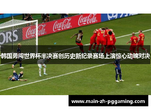 韩国勇闯世界杯半决赛创历史新纪录赛场上演惊心动魄对决