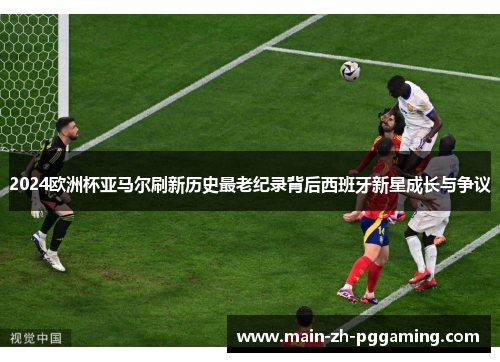 2024欧洲杯亚马尔刷新历史最老纪录背后西班牙新星成长与争议