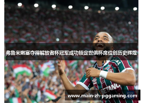 弗鲁米嫩塞夺得解放者杯冠军成功锁定世俱杯席位创历史辉煌