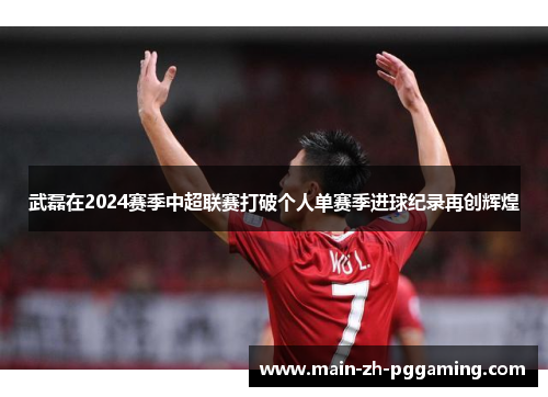 武磊在2024赛季中超联赛打破个人单赛季进球纪录再创辉煌