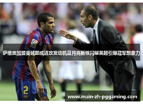 萨维奥加盟曼城即成进攻发动机蓝月亮新核闪耀英超引爆冠军想象力